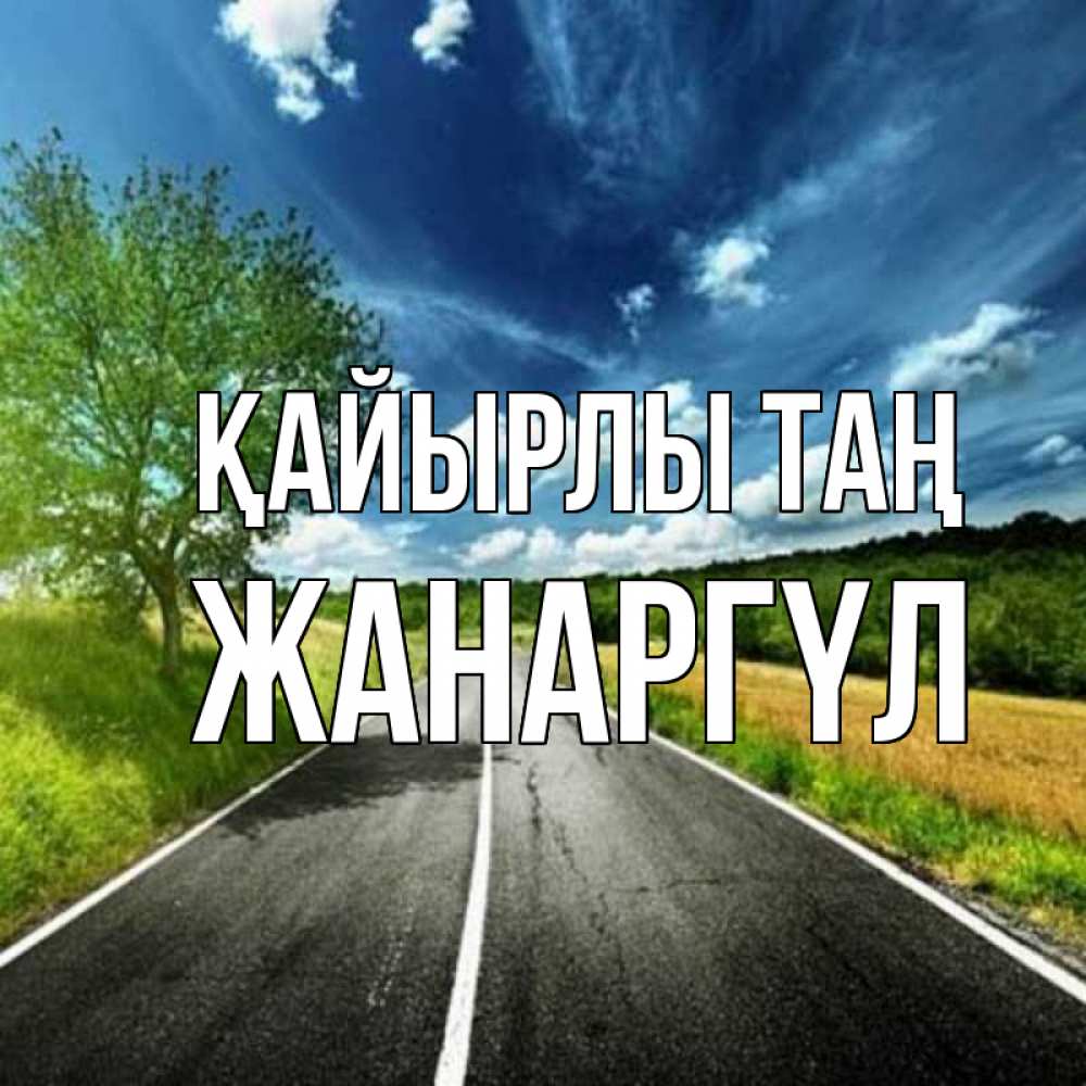 Күн сайын ашық хат с именем, ЖАНАРГҮЛ Қайырлы таң дорога и небо Онлайн тегін жүктеп алу тілектері бар керемет карта 