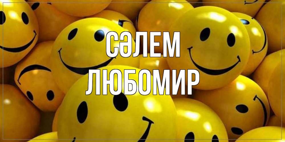 Күн сайын ашық хат с именем, Любомир Сәлем смайл Онлайн тегін жүктеп алу тілектері бар керемет карта 