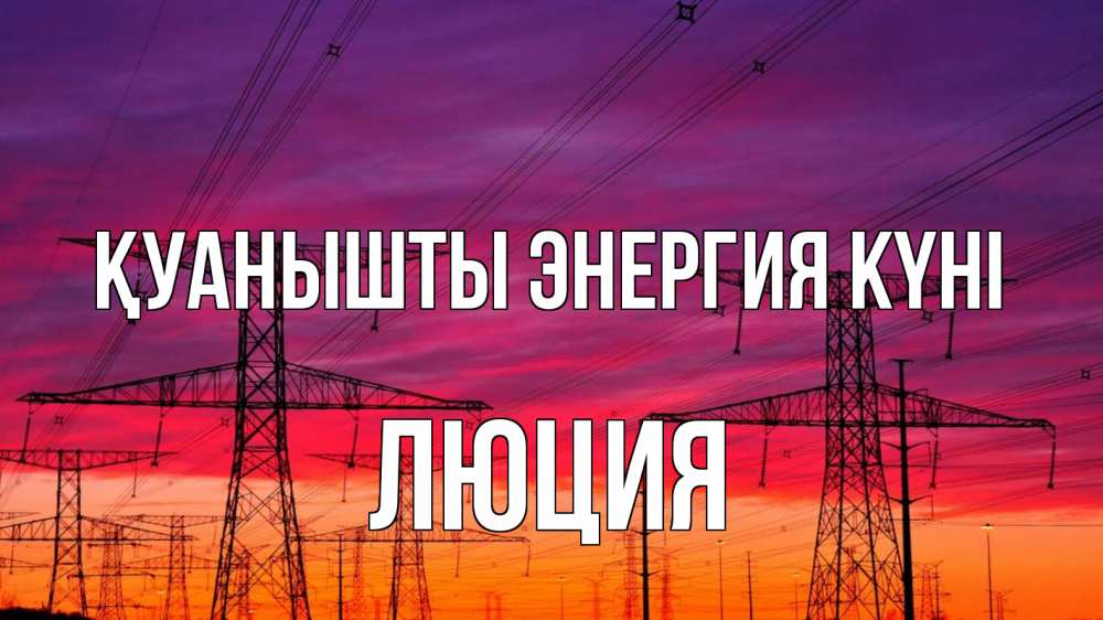 Күн сайын ашық хат с именем, Люция Қуанышты энергия күні энергия электричество закат Онлайн тегін жүктеп алу тілектері бар керемет карта 