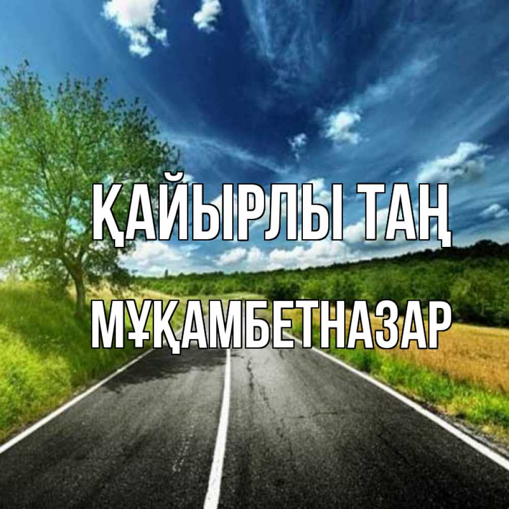 Күн сайын ашық хат с именем, Мұқамбетназар Қайырлы таң дорога и небо Онлайн тегін жүктеп алу тілектері бар керемет карта 