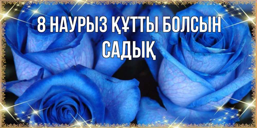 Күн сайын ашық хат с именем, САДЫҚ 8 наурыз құтты болсын красивые розы для милых дам на международный женский день Онлайн тегін жүктеп алу тілектері бар керемет карта 