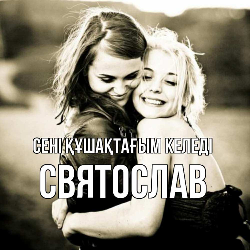 Күн сайын ашық хат с именем, Святослав сені құшақтағым келеді девочки обнимаются Онлайн тегін жүктеп алу тілектері бар керемет карта 