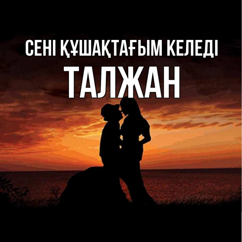 Күн сайын ашық хат с именем, ТАЛЖАН сені құшақтағым келеді парень и девушка и оранжевое небо Онлайн тегін жүктеп алу тілектері бар керемет карта 