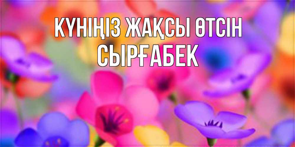 Күн сайын ашық хат с именем, СЫРҒАБЕК Күніңіз жақсы өтсін открытка повышающая настроение Онлайн тегін жүктеп алу тілектері бар керемет карта 