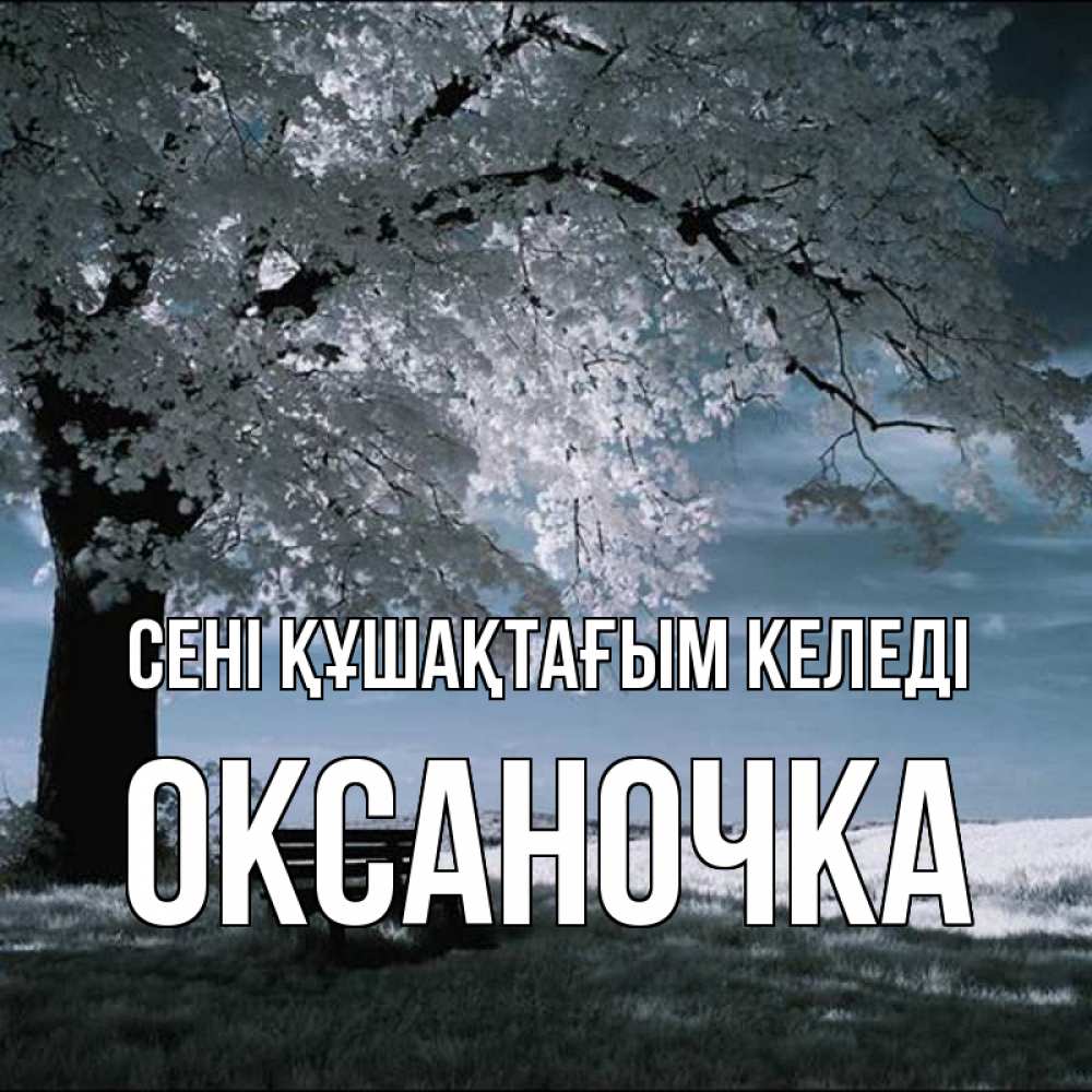 Күн сайын ашық хат с именем, Оксаночка сені құшақтағым келеді дерево Онлайн тегін жүктеп алу тілектері бар керемет карта 