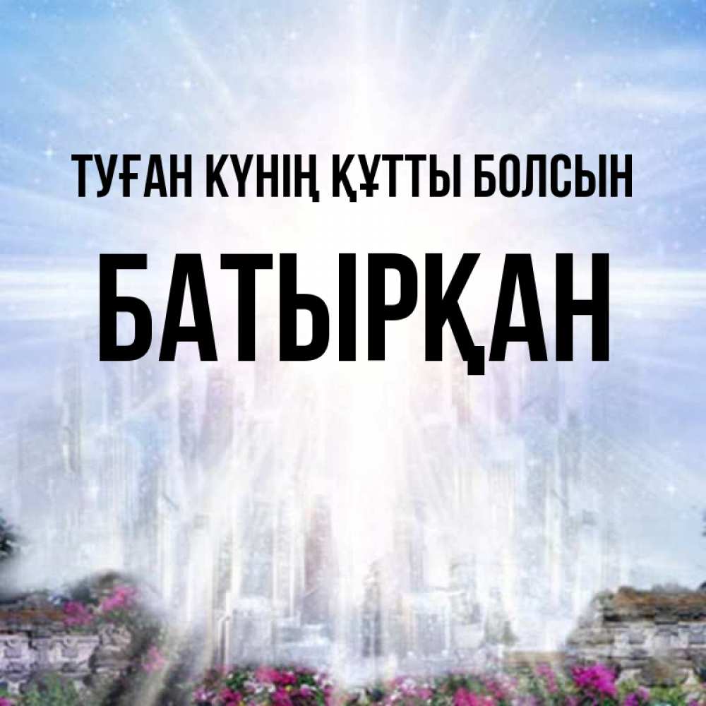 Күн сайын ашық хат с именем, Батырқан Туған күнің құтты болсын небесный свет Онлайн тегін жүктеп алу тілектері бар керемет карта 