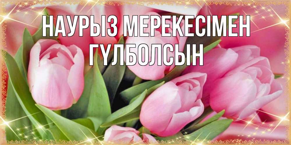 Күн сайын ашық хат с именем, ГҮЛБОЛСЫН Наурыз мерекесімен красивые открытки на праздник весны наурыз для милых дам Онлайн тегін жүктеп алу тілектері бар керемет карта 