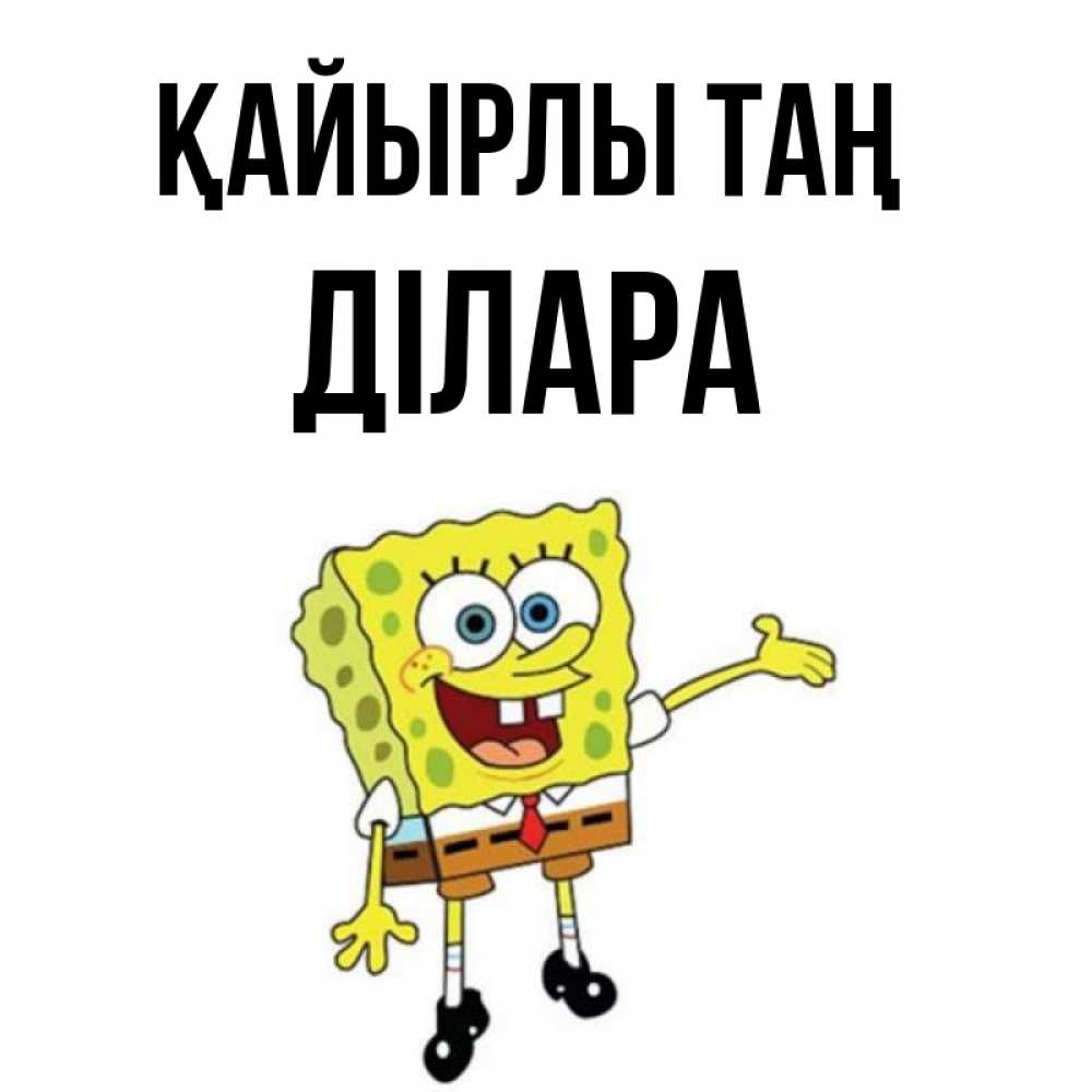 Күн сайын ашық хат с именем, ДІЛАРА Қайырлы таң губка боб улыбается Онлайн тегін жүктеп алу тілектері бар керемет карта 
