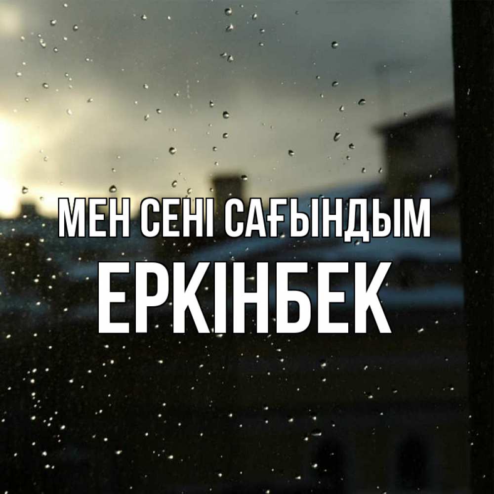 Күн сайын ашық хат с именем, Еркінбек Мен сені сағындым капли на стекле Онлайн тегін жүктеп алу тілектері бар керемет карта 