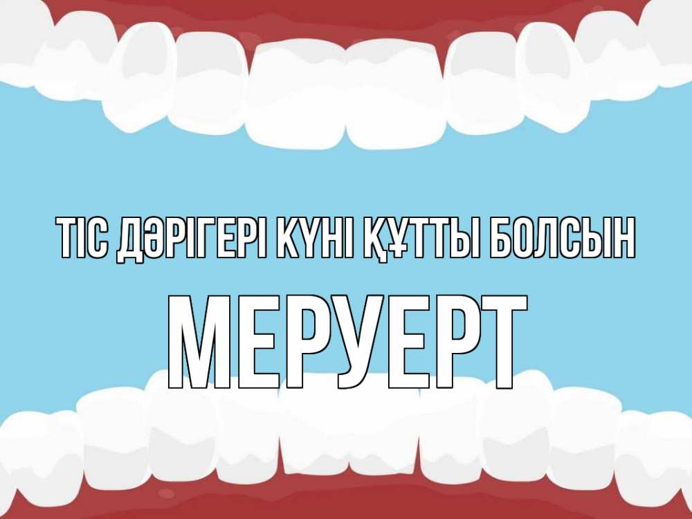 Күн сайын ашық хат с именем, МЕРУЕРТ Тіс дәрігері күні құтты болсын с днем стоматолога Онлайн тегін жүктеп алу тілектері бар керемет карта 