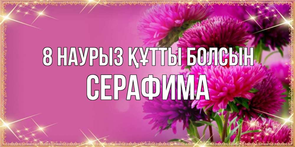 Күн сайын ашық хат с именем, Серафима 8 наурыз құтты болсын садовые цветы на 8 марта Онлайн тегін жүктеп алу тілектері бар керемет карта 