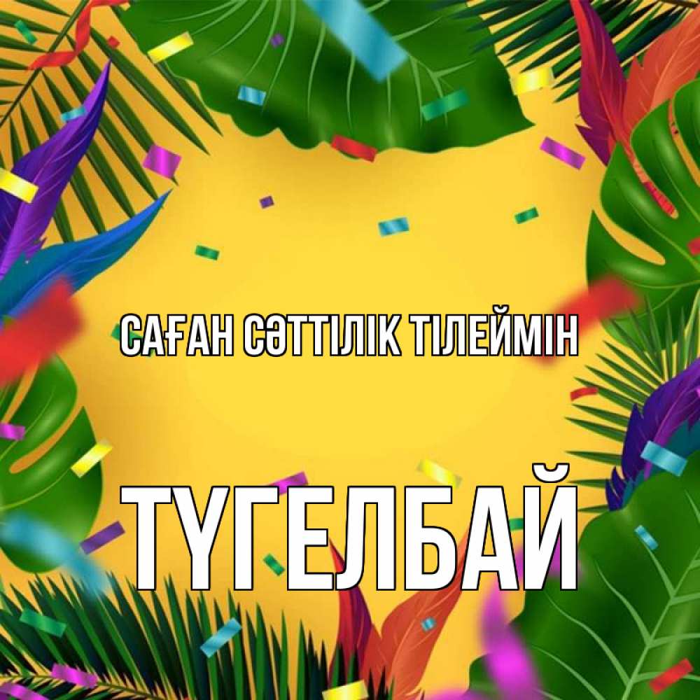 Күн сайын ашық хат с именем, ТҮГЕЛБАЙ Саған сәттілік тілеймін тропики Онлайн тегін жүктеп алу тілектері бар керемет карта 