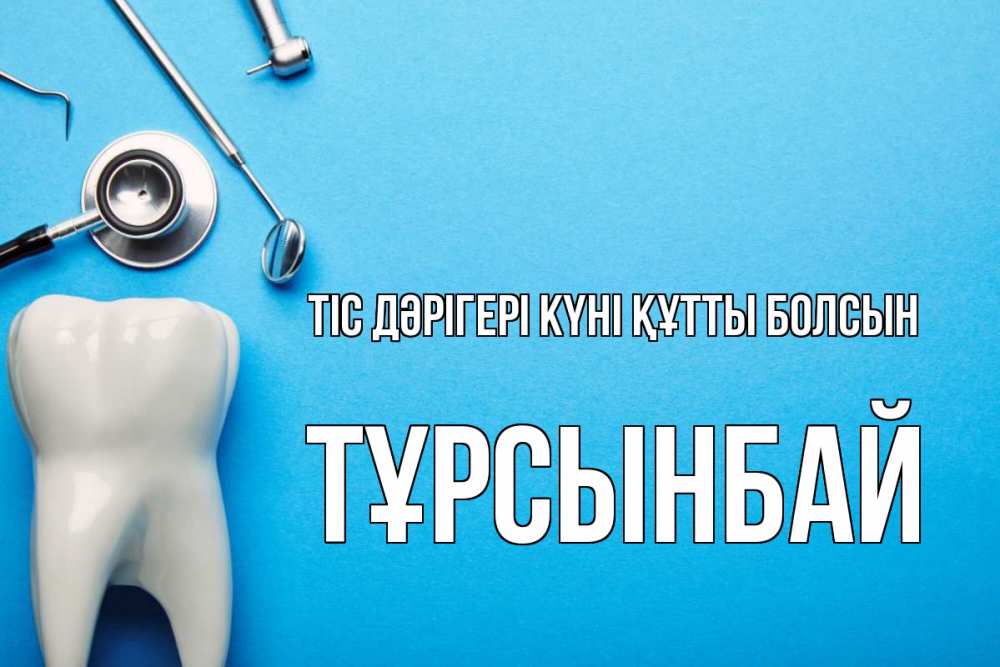 Күн сайын ашық хат с именем, ТҰРСЫНБАЙ Тіс дәрігері күні құтты болсын с днем стоматолога Онлайн тегін жүктеп алу тілектері бар керемет карта 
