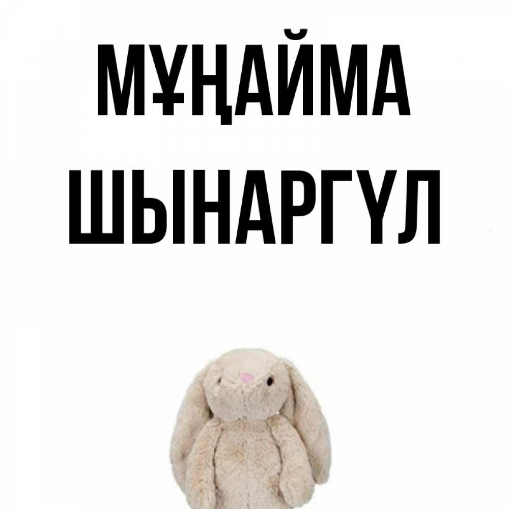 Күн сайын ашық хат с именем, ШЫНАРГҮЛ Мұңайма детская игрушка зайчика Онлайн тегін жүктеп алу тілектері бар керемет карта 