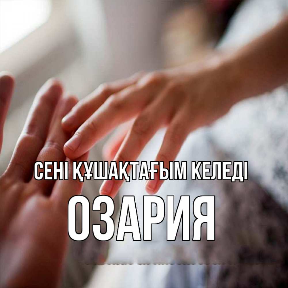 Күн сайын ашық хат с именем, ОЗАРИЯ сені құшақтағым келеді прикосновение Онлайн тегін жүктеп алу тілектері бар керемет карта 