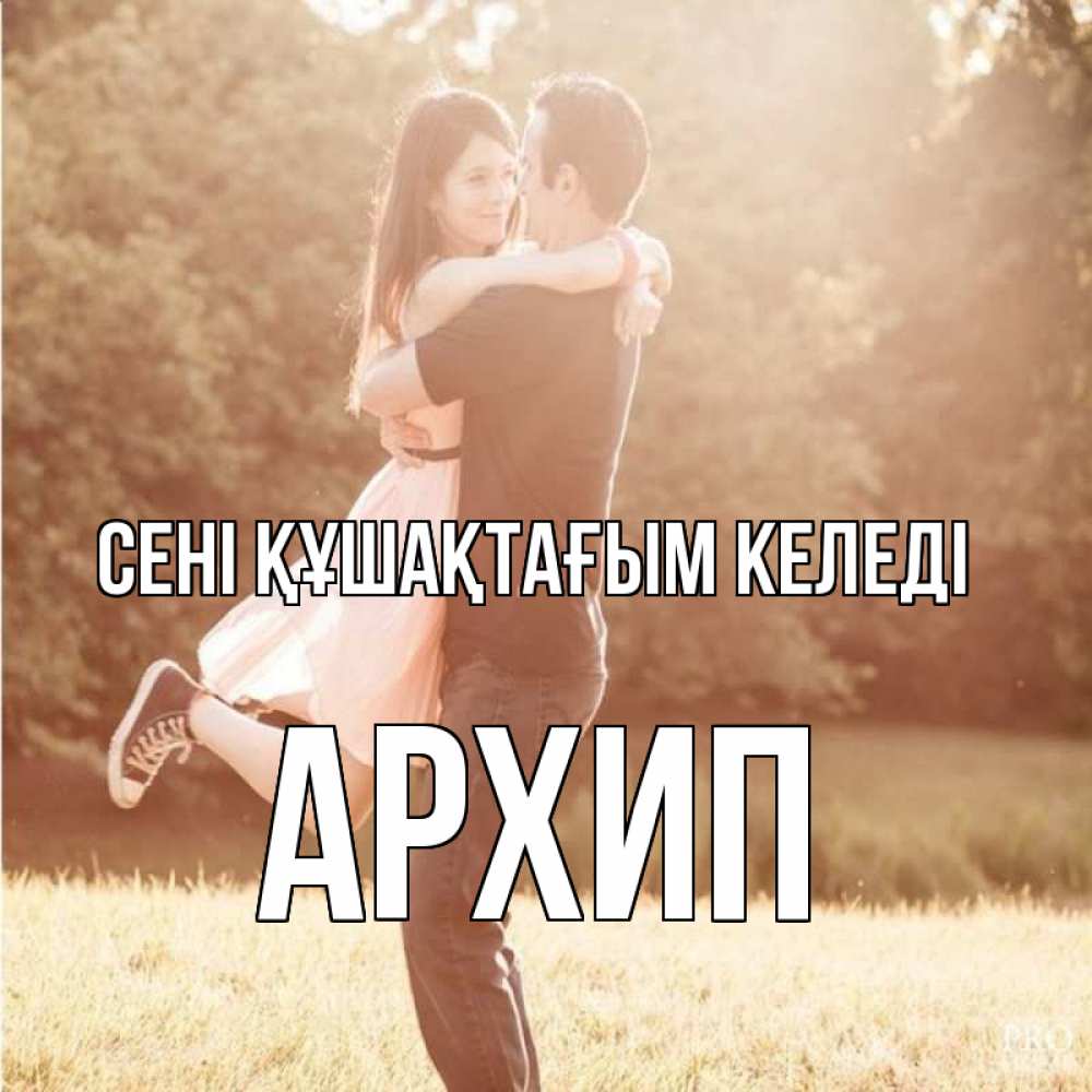Күн сайын ашық хат с именем, Архип сені құшақтағым келеді парень и девушка фото под фильтром Онлайн тегін жүктеп алу тілектері бар керемет карта 