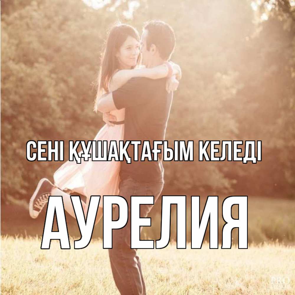 Күн сайын ашық хат с именем, Аурелия сені құшақтағым келеді парень и девушка фото под фильтром Онлайн тегін жүктеп алу тілектері бар керемет карта 