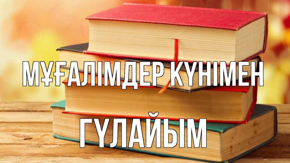Күн сайын ашық хат с именем, ГҮЛАЙЫМ Мұғалімдер күнімен с днем учителя Онлайн тегін жүктеп алу тілектері бар керемет карта 
