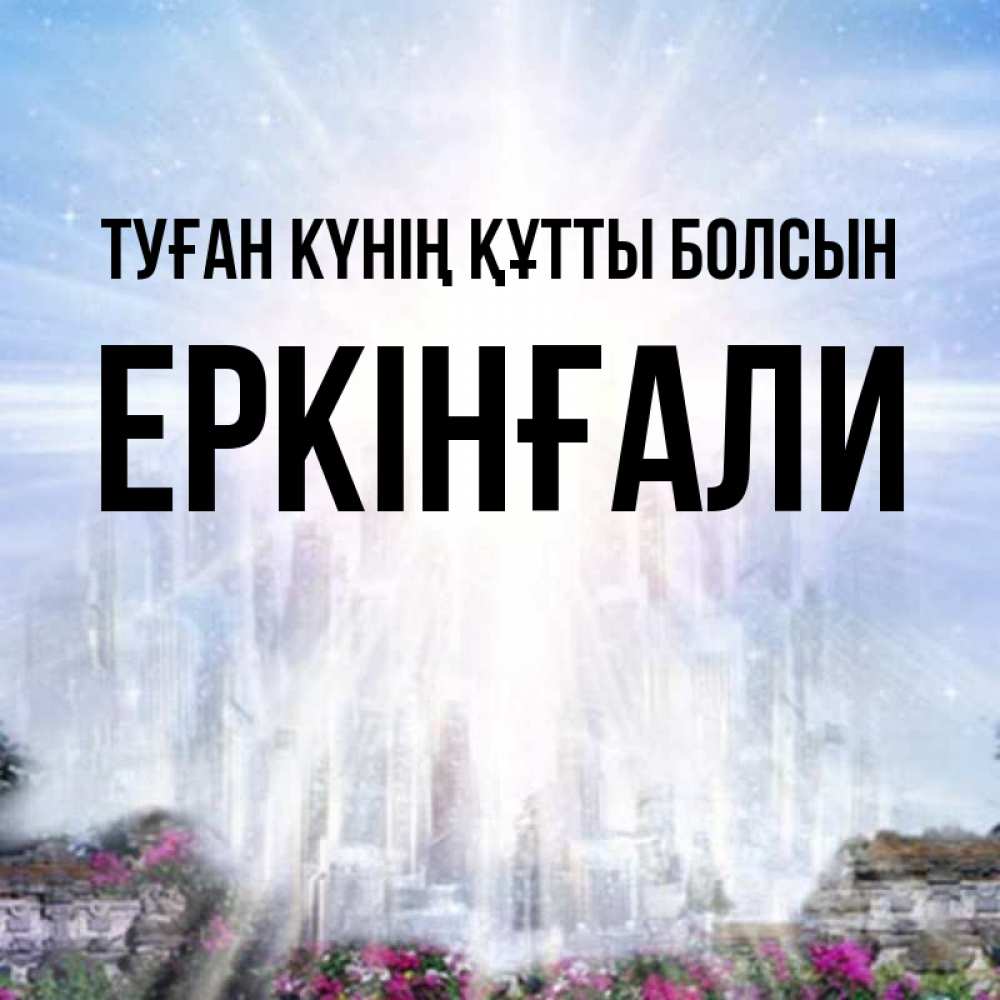 Күн сайын ашық хат с именем, Еркінғали Туған күнің құтты болсын небесный свет Онлайн тегін жүктеп алу тілектері бар керемет карта 