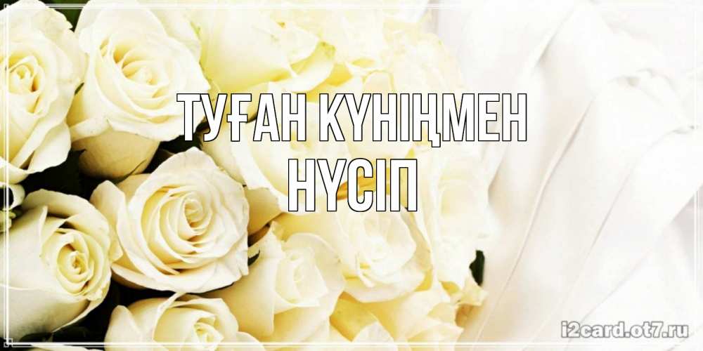 Күн сайын ашық хат с именем, НҮСІП Туған күніңмен белые розы в букете Онлайн тегін жүктеп алу тілектері бар керемет карта 
