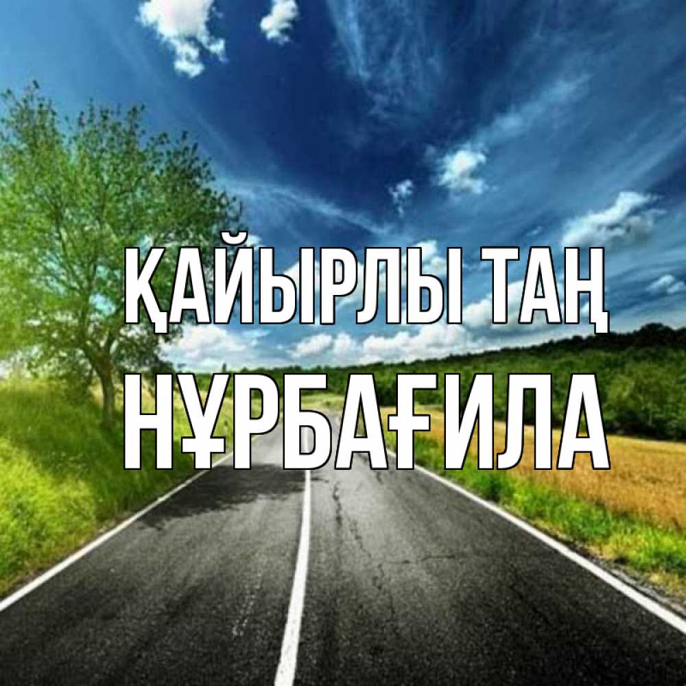 Күн сайын ашық хат с именем, НҰРБАҒИЛА Қайырлы таң дорога и небо Онлайн тегін жүктеп алу тілектері бар керемет карта 