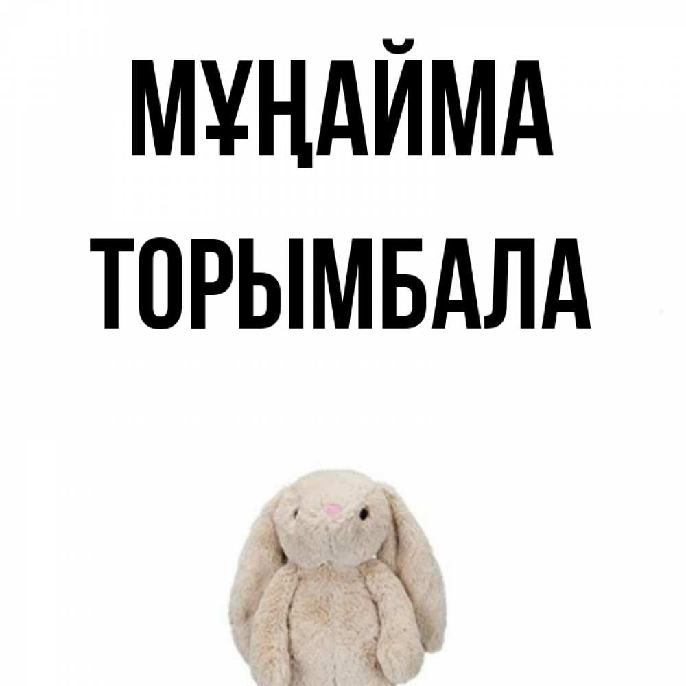 Күн сайын ашық хат с именем, ТОРЫМБАЛА Мұңайма детская игрушка зайчика Онлайн тегін жүктеп алу тілектері бар керемет карта 