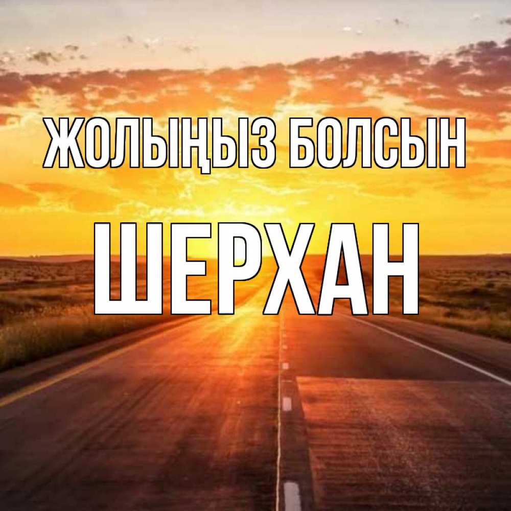Күн сайын ашық хат с именем, ШЕРХАН Жолыңыз болсын солнечный свет, закат Онлайн тегін жүктеп алу тілектері бар керемет карта 