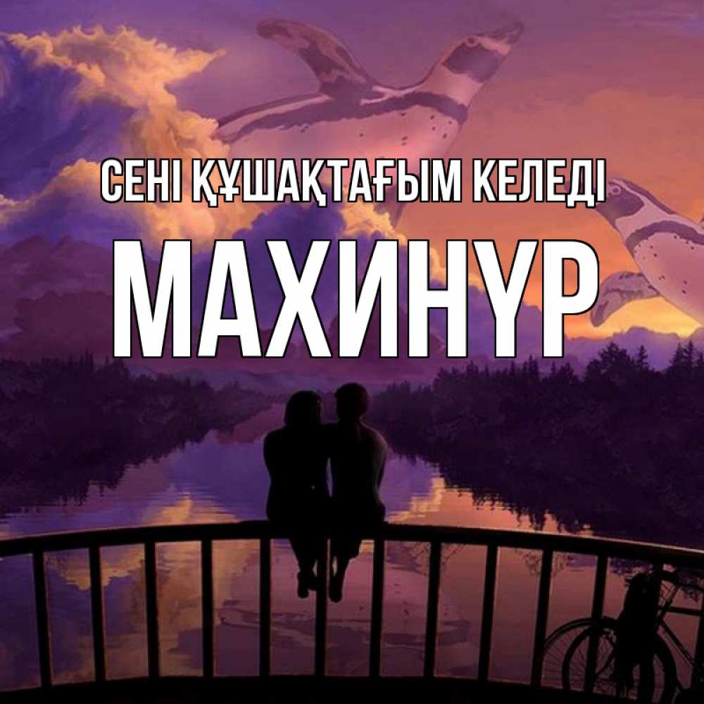 Күн сайын ашық хат с именем, МАХИНҮР сені құшақтағым келеді парочка сидит на мосте или на набережной Онлайн тегін жүктеп алу тілектері бар керемет карта 