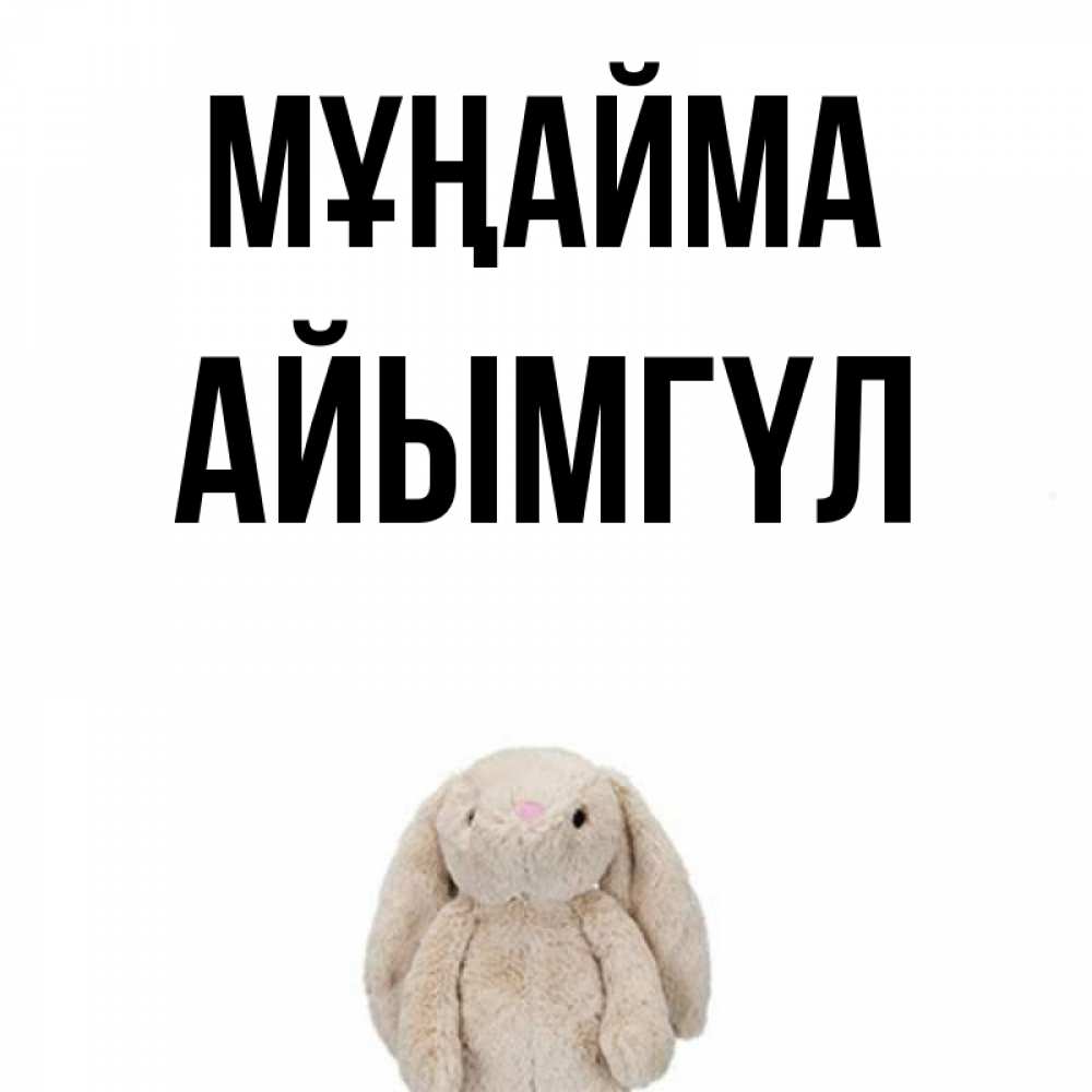 Күн сайын ашық хат с именем, АЙЫМГҮЛ Мұңайма детская игрушка зайчика Онлайн тегін жүктеп алу тілектері бар керемет карта 