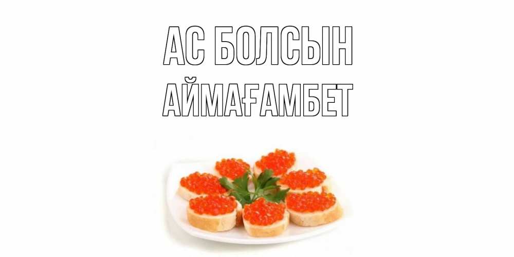 Күн сайын ашық хат с именем, Аймағамбет Ас болсын бутерброд,красная икра Онлайн тегін жүктеп алу тілектері бар керемет карта 