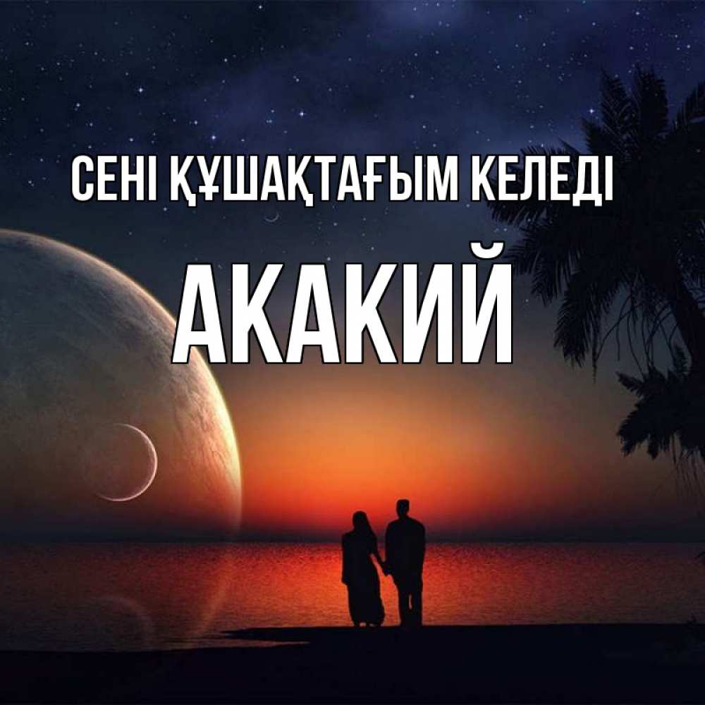 Күн сайын ашық хат с именем, Акакий сені құшақтағым келеді восход спутников Онлайн тегін жүктеп алу тілектері бар керемет карта 