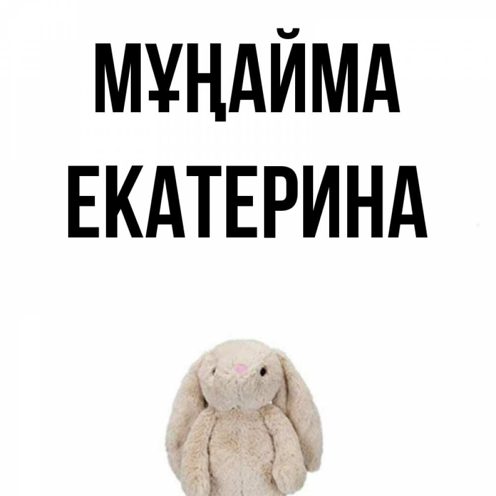 Күн сайын ашық хат с именем, Екатерина Мұңайма детская игрушка зайчика Онлайн тегін жүктеп алу тілектері бар керемет карта 