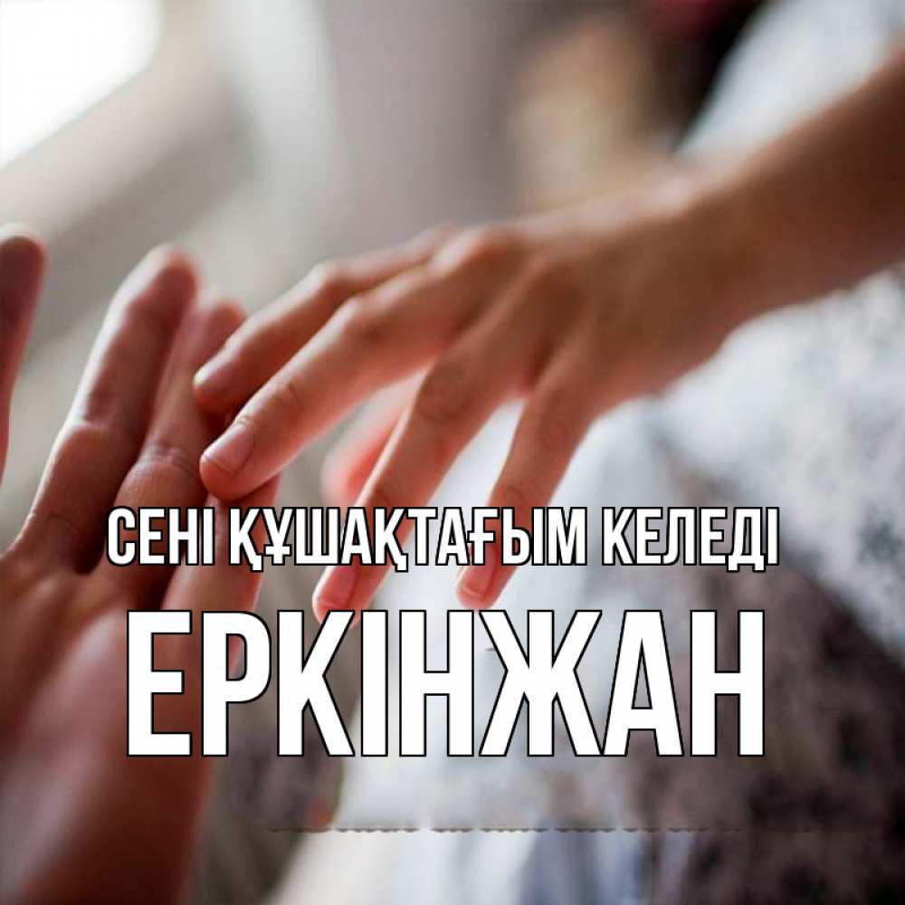 Күн сайын ашық хат с именем, Еркінжан сені құшақтағым келеді прикосновение Онлайн тегін жүктеп алу тілектері бар керемет карта 