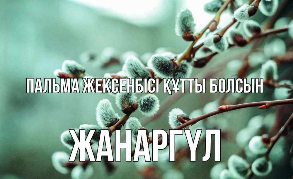 Күн сайын ашық хат с именем, ЖАНАРГҮЛ Пальма жексенбісі құтты болсын верба Онлайн тегін жүктеп алу тілектері бар керемет карта 