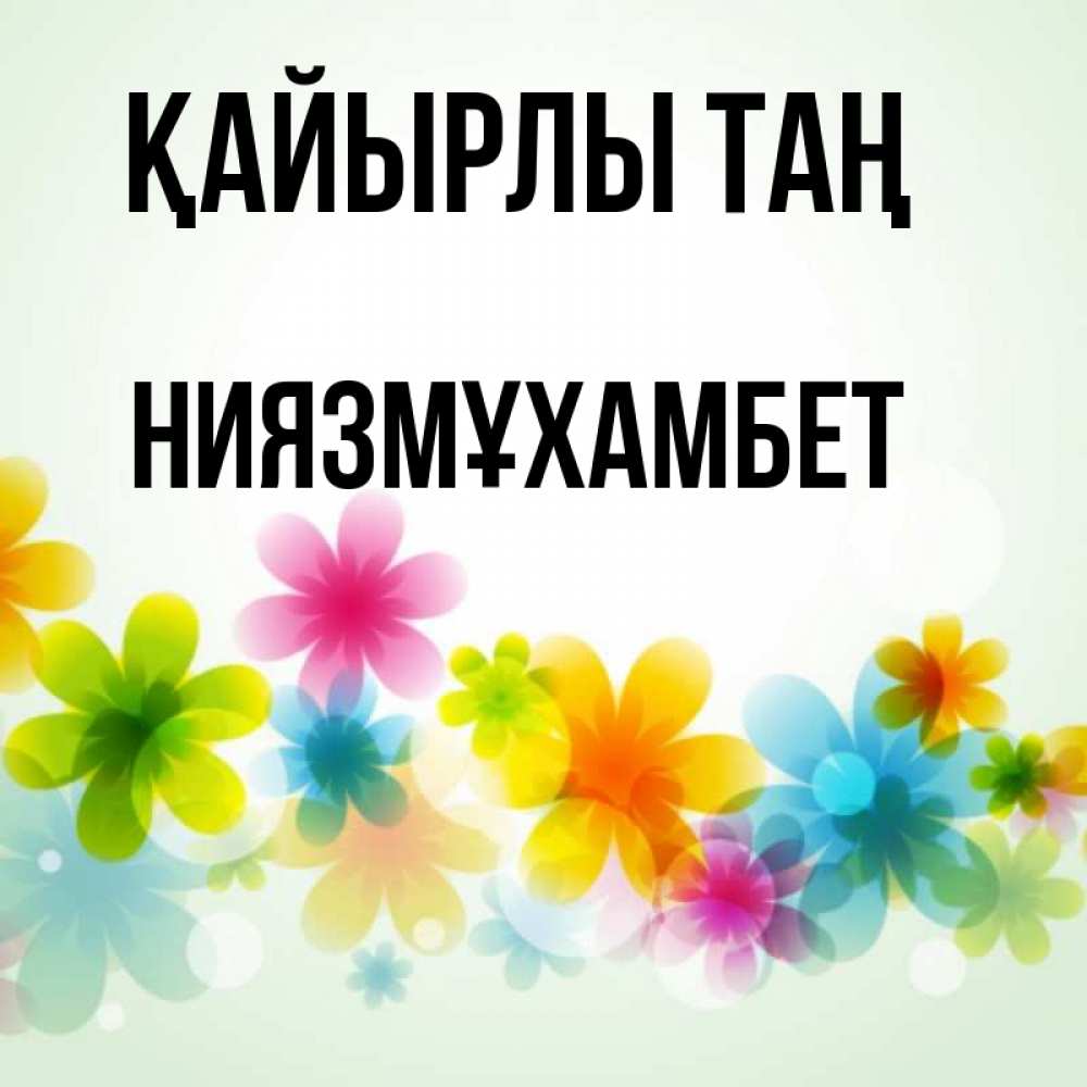 Күн сайын ашық хат с именем, НИЯЗМҰХАМБЕТ Қайырлы таң позитивные цветочки Онлайн тегін жүктеп алу тілектері бар керемет карта 