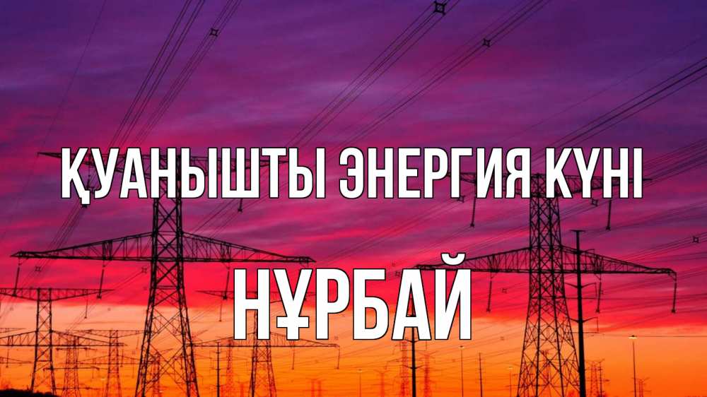 Күн сайын ашық хат с именем, НҰРБАЙ Қуанышты энергия күні энергия электричество закат Онлайн тегін жүктеп алу тілектері бар керемет карта 
