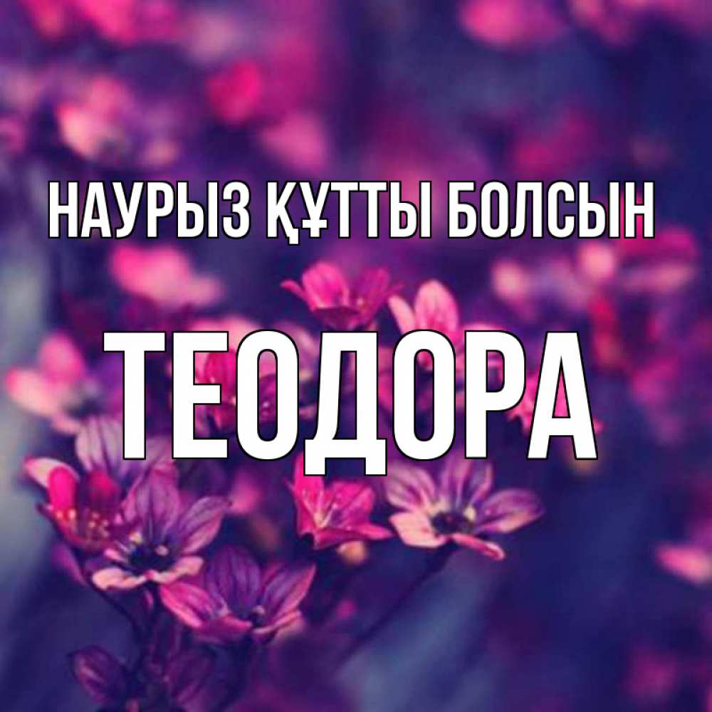 Күн сайын ашық хат с именем, Теодора Наурыз құтты болсын небольшие цветы 1 Онлайн тегін жүктеп алу тілектері бар керемет карта 