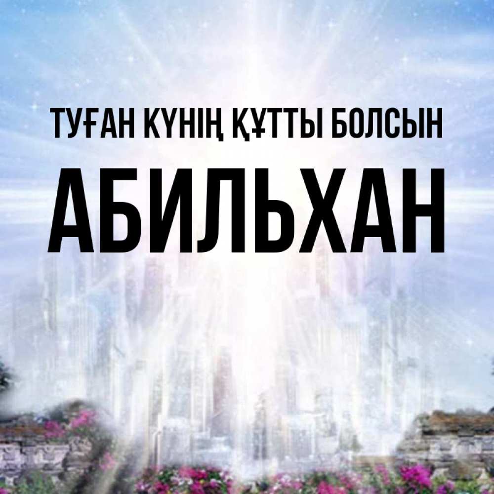 Күн сайын ашық хат с именем, Абильхан Туған күнің құтты болсын небесный свет Онлайн тегін жүктеп алу тілектері бар керемет карта 