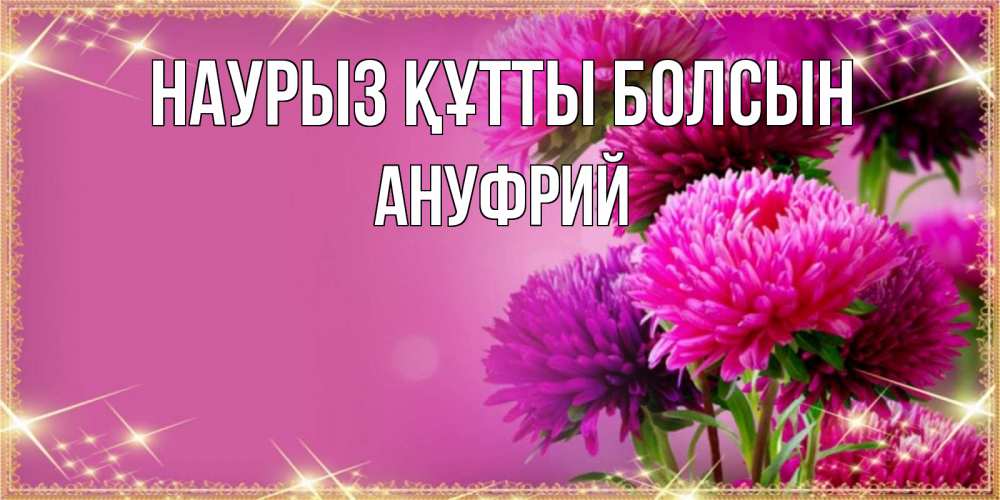 Күн сайын ашық хат с именем, Ануфрий Наурыз құтты болсын садовые цветы на наурыз Онлайн тегін жүктеп алу тілектері бар керемет карта 
