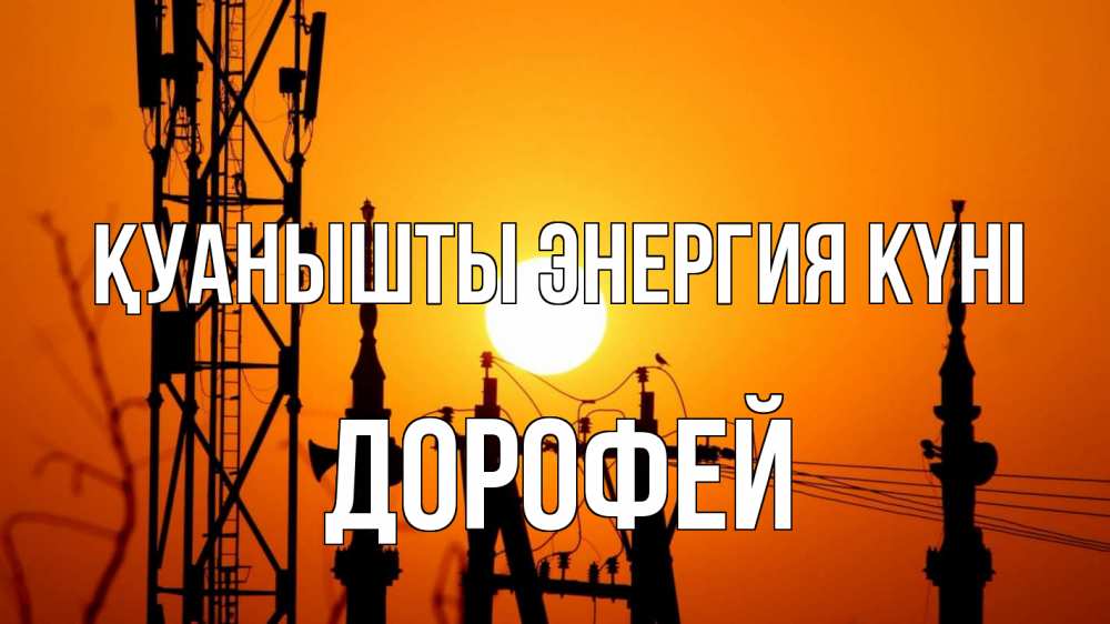 Күн сайын ашық хат с именем, Дорофей Қуанышты энергия күні закат,  электроэнергия, энергетик Онлайн тегін жүктеп алу тілектері бар керемет карта 