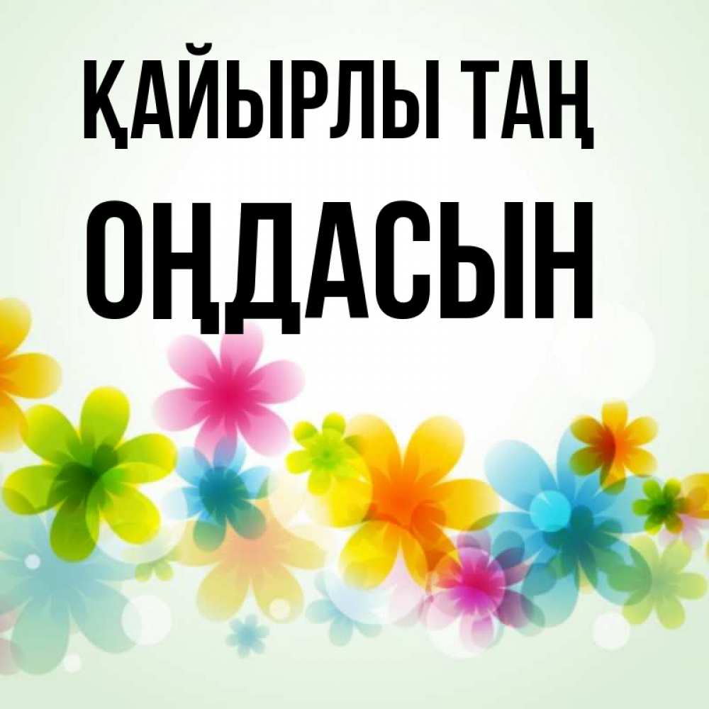 Күн сайын ашық хат с именем, ОҢДАСЫН Қайырлы таң позитивные цветочки Онлайн тегін жүктеп алу тілектері бар керемет карта 
