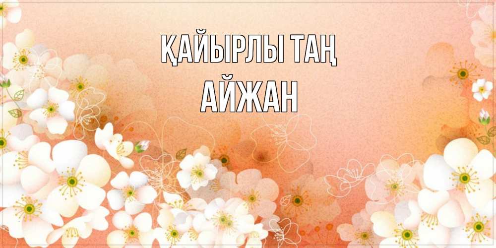 Күн сайын ашық хат с именем, АЙЖАН Қайырлы таң доброе утро с цветами Онлайн тегін жүктеп алу тілектері бар керемет карта 
