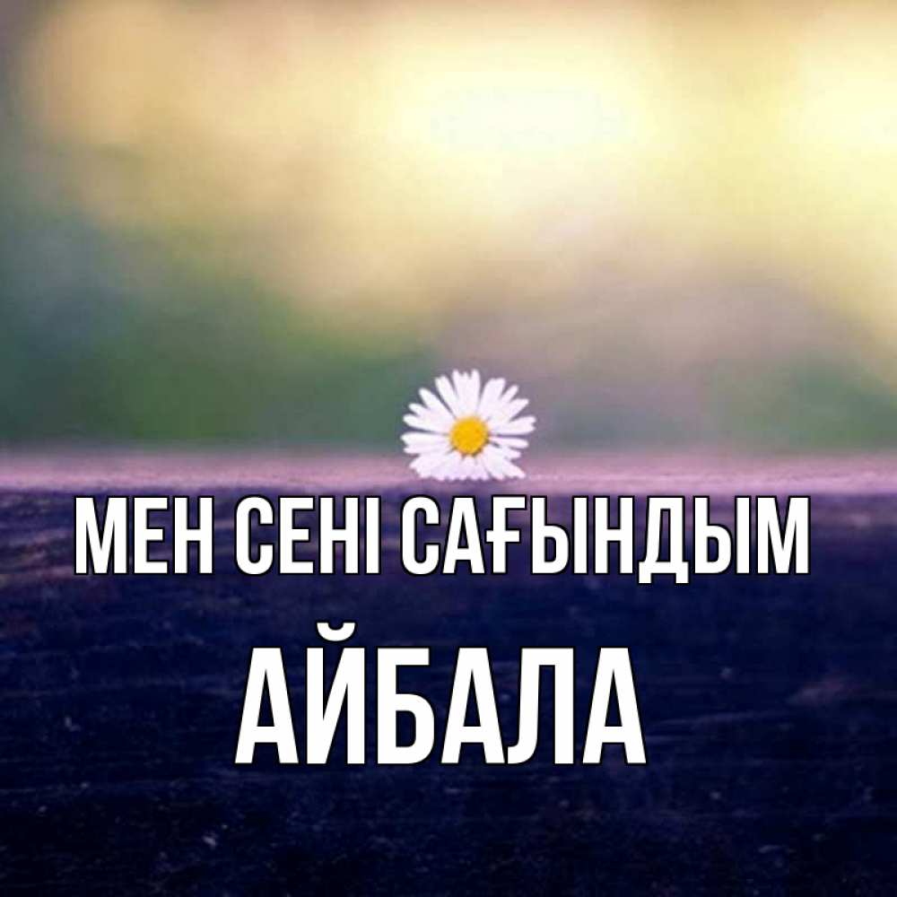 Күн сайын ашық хат с именем, Айбала Мен сені сағындым приходи в гости Онлайн тегін жүктеп алу тілектері бар керемет карта 