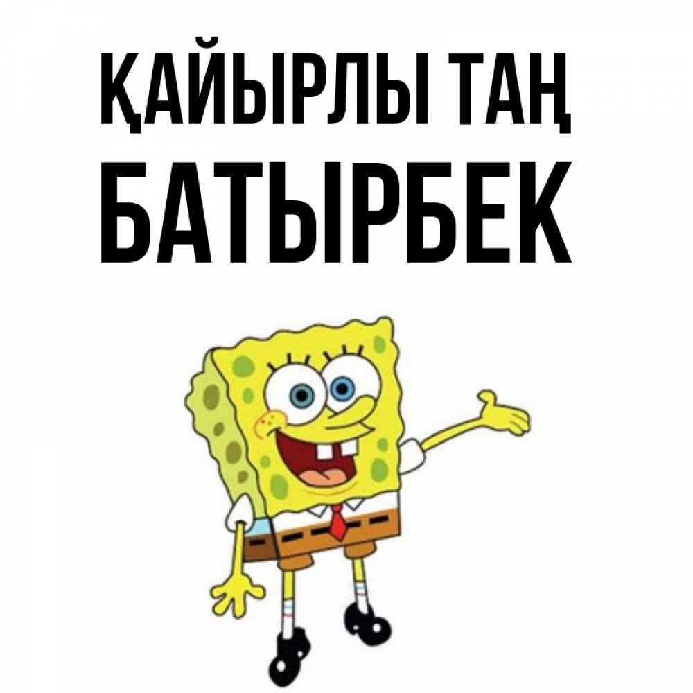 Күн сайын ашық хат с именем, Батырбек Қайырлы таң губка боб улыбается Онлайн тегін жүктеп алу тілектері бар керемет карта 