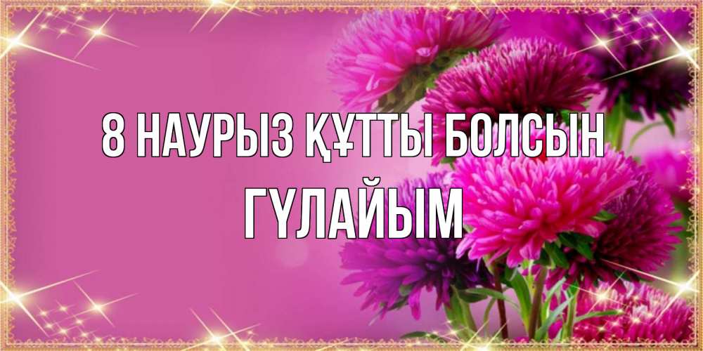 Күн сайын ашық хат с именем, ГҮЛАЙЫМ 8 наурыз құтты болсын садовые цветы на 8 марта Онлайн тегін жүктеп алу тілектері бар керемет карта 