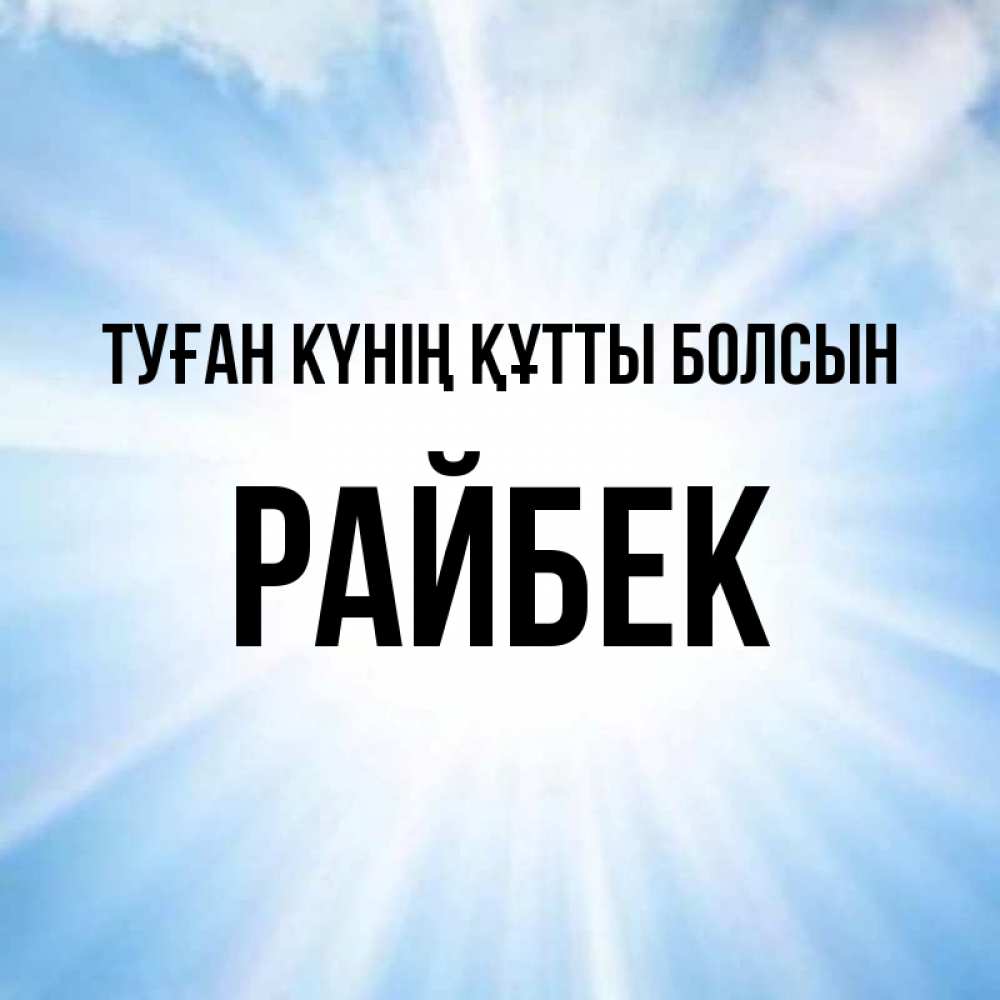 Күн сайын ашық хат с именем, РАЙБЕК Туған күнің құтты болсын свет небесный Онлайн тегін жүктеп алу тілектері бар керемет карта 