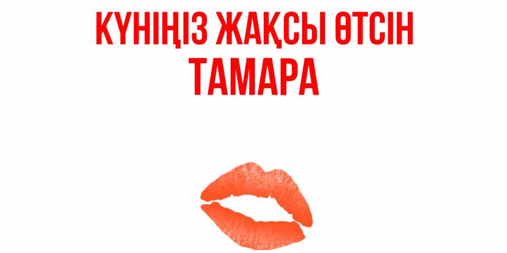 Күн сайын ашық хат с именем, ТАМАРА Күніңіз жақсы өтсін удачного дня с поцелуем Онлайн тегін жүктеп алу тілектері бар керемет карта 