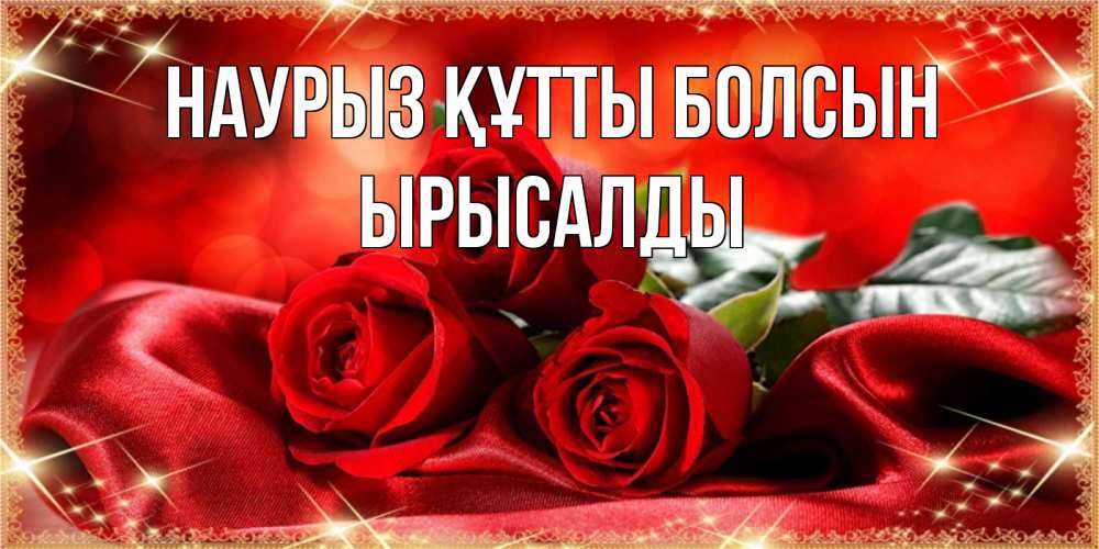 Күн сайын ашық хат с именем, ЫРЫСАЛДЫ Наурыз құтты болсын открытка красного цвета с розами на наурыз Онлайн тегін жүктеп алу тілектері бар керемет карта 