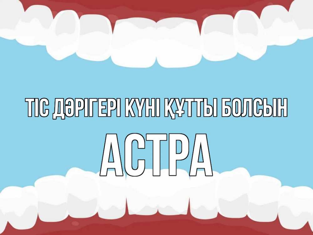 Күн сайын ашық хат с именем, Астра Тіс дәрігері күні құтты болсын с днем стоматолога Онлайн тегін жүктеп алу тілектері бар керемет карта 