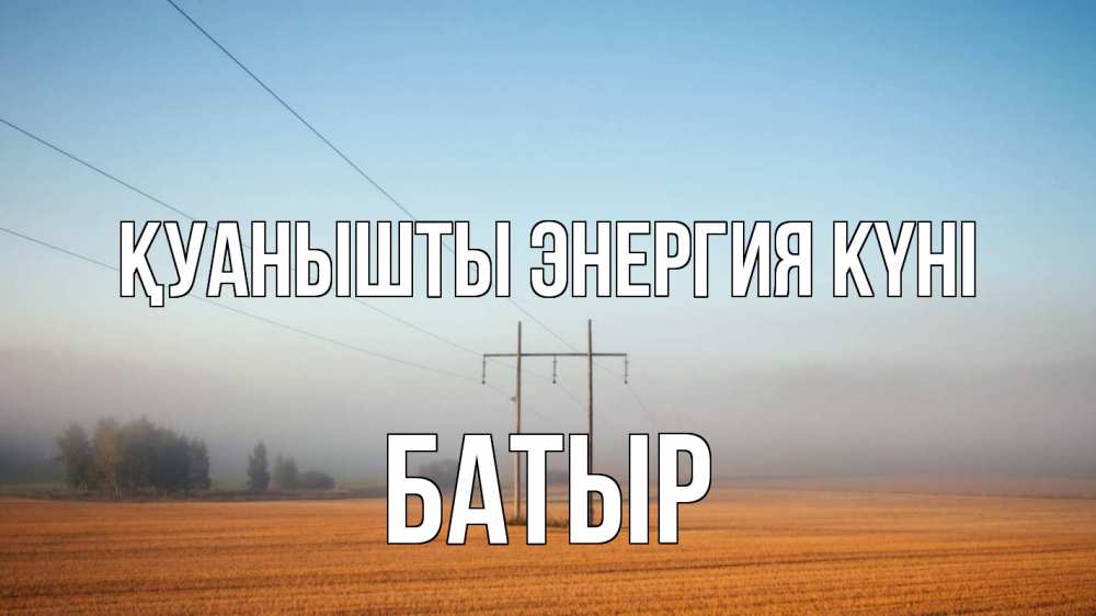 Күн сайын ашық хат с именем, Батыр Қуанышты энергия күні ЛЭП столбы Онлайн тегін жүктеп алу тілектері бар керемет карта 